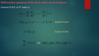 Differential equation of the first orders & first degree
General O.D.E of nth order is
2 n
2 n
dy d y d y
F x,y, , , 0
dx dx dx
 
     
 
 n
F x, y, y', y'' y 0    
 y' f x,y
Implicit Form
Explicit Form
 
dy
f x,y
dx
 Or    M x,y dx N x,y dy 0 
 