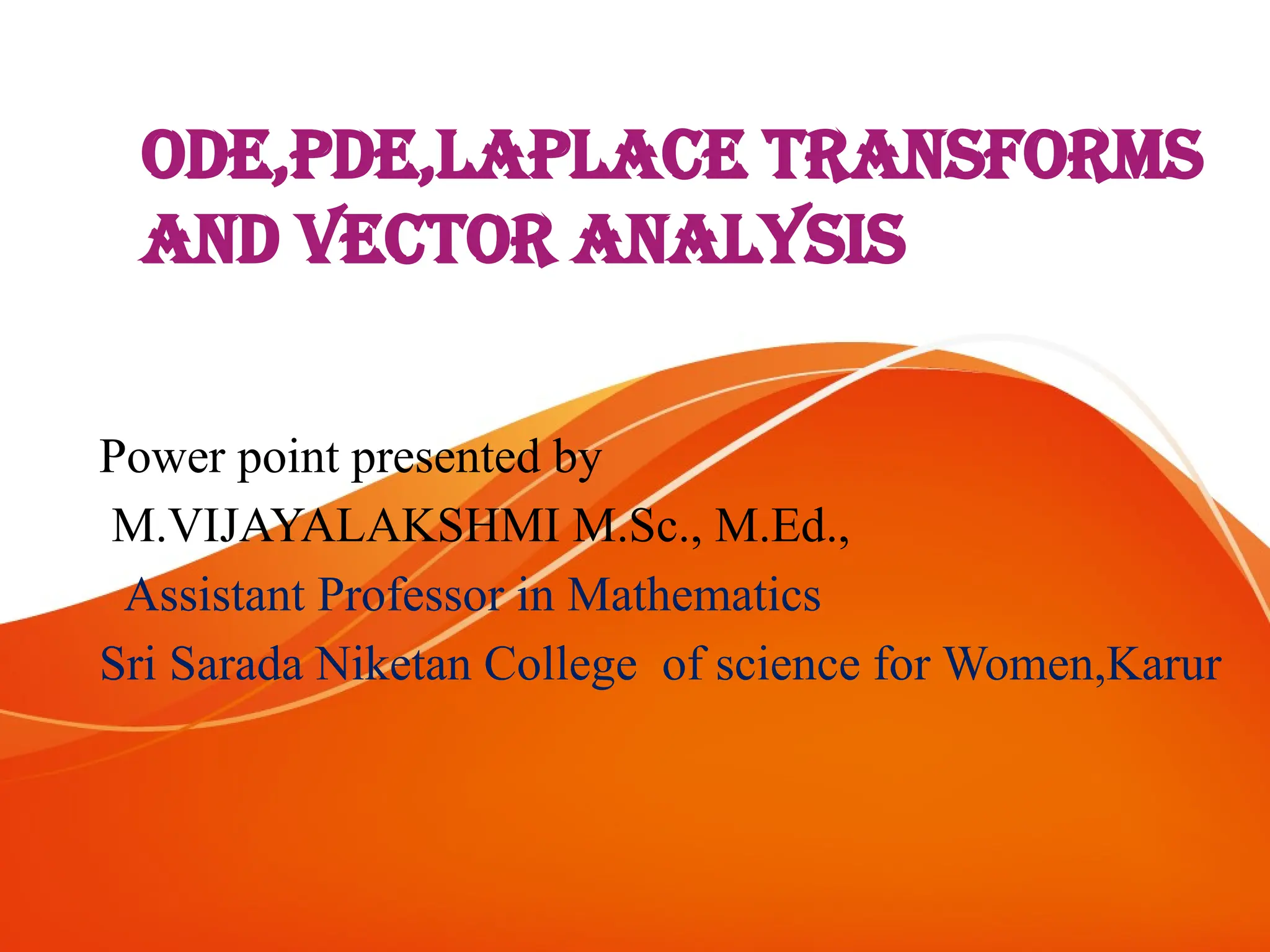 ODE,PDE,LAPLACE TRANSFORMS
AND VECTOR ANALYSIS
Power point presented by
M.VIJAYALAKSHMI M.Sc., M.Ed.,
Assistant Professor in Mathematics
Sri Sarada Niketan College of science for Women,Karur
 