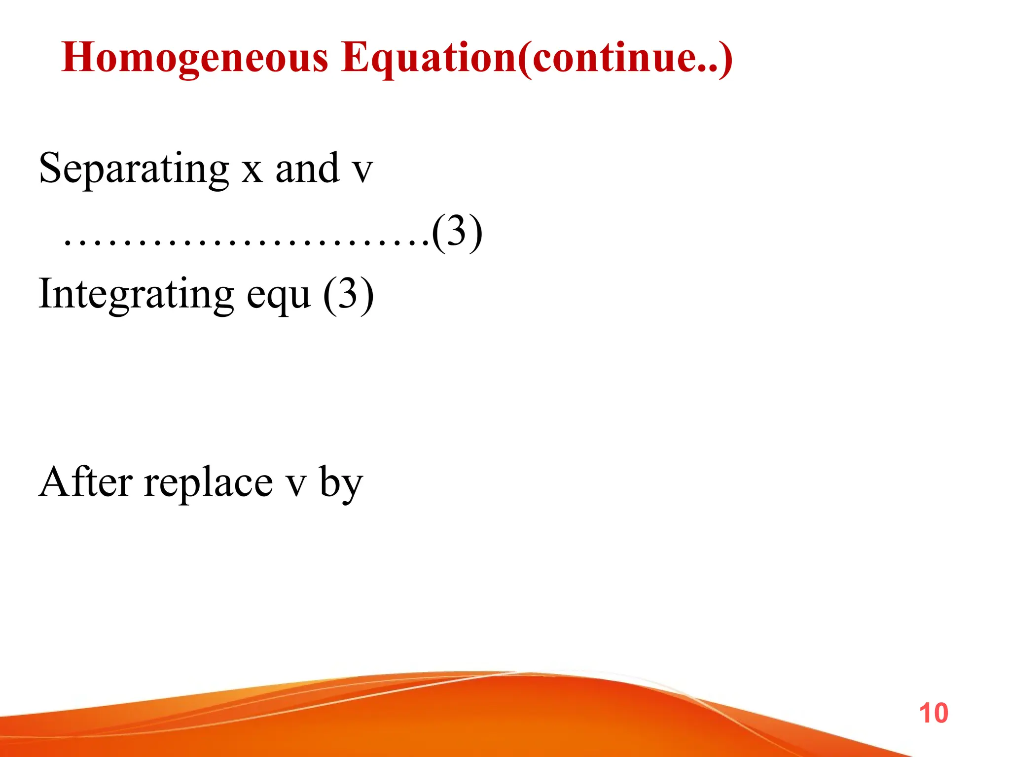 Homogeneous Equation(continue..)
Separating x and v
…………………….(3)
Integrating equ (3)
After replace v by
10
 