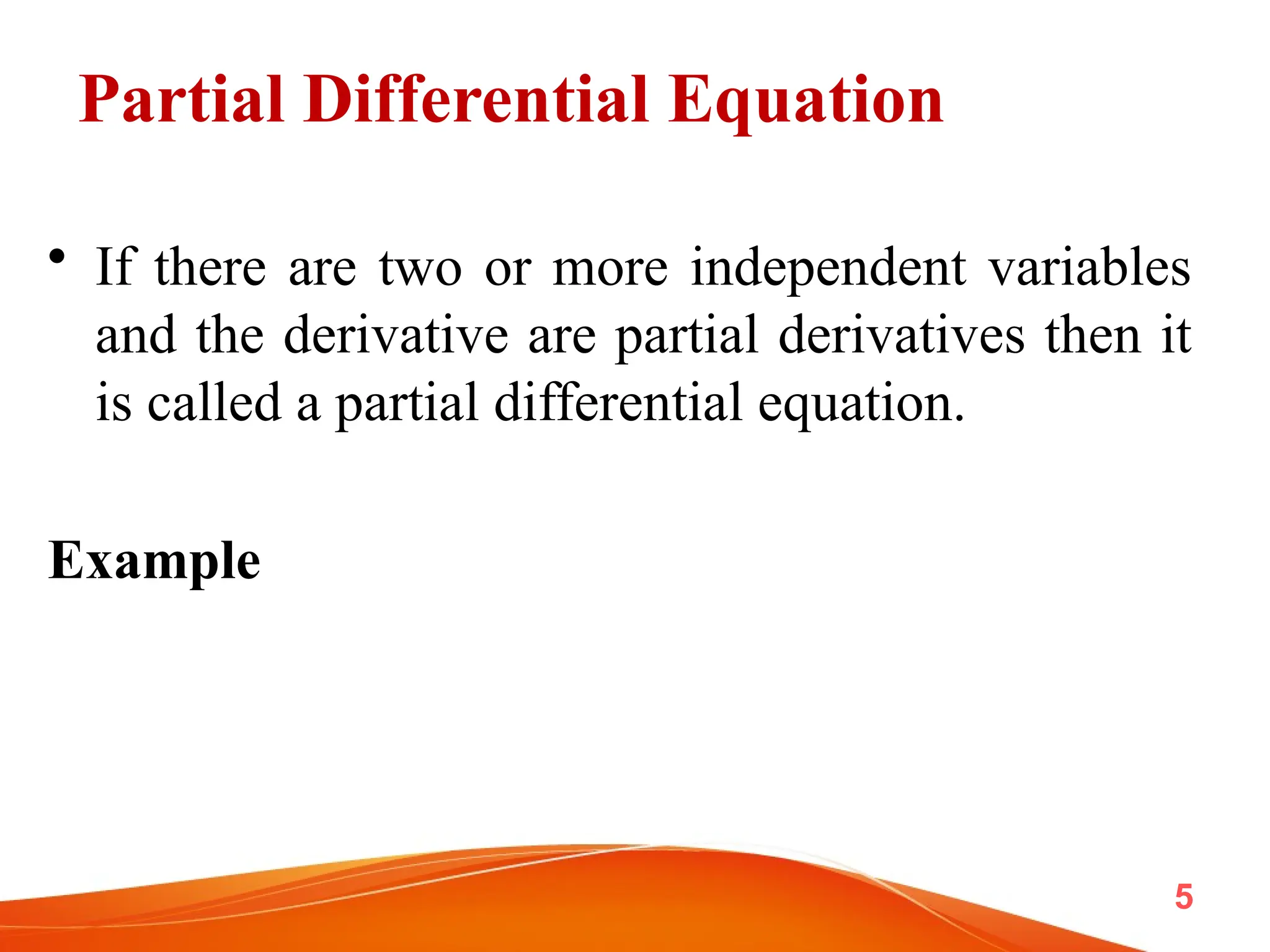 Partial Differential Equation
• If there are two or more independent variables
and the derivative are partial derivatives then it
is called a partial differential equation.
Example
5
 