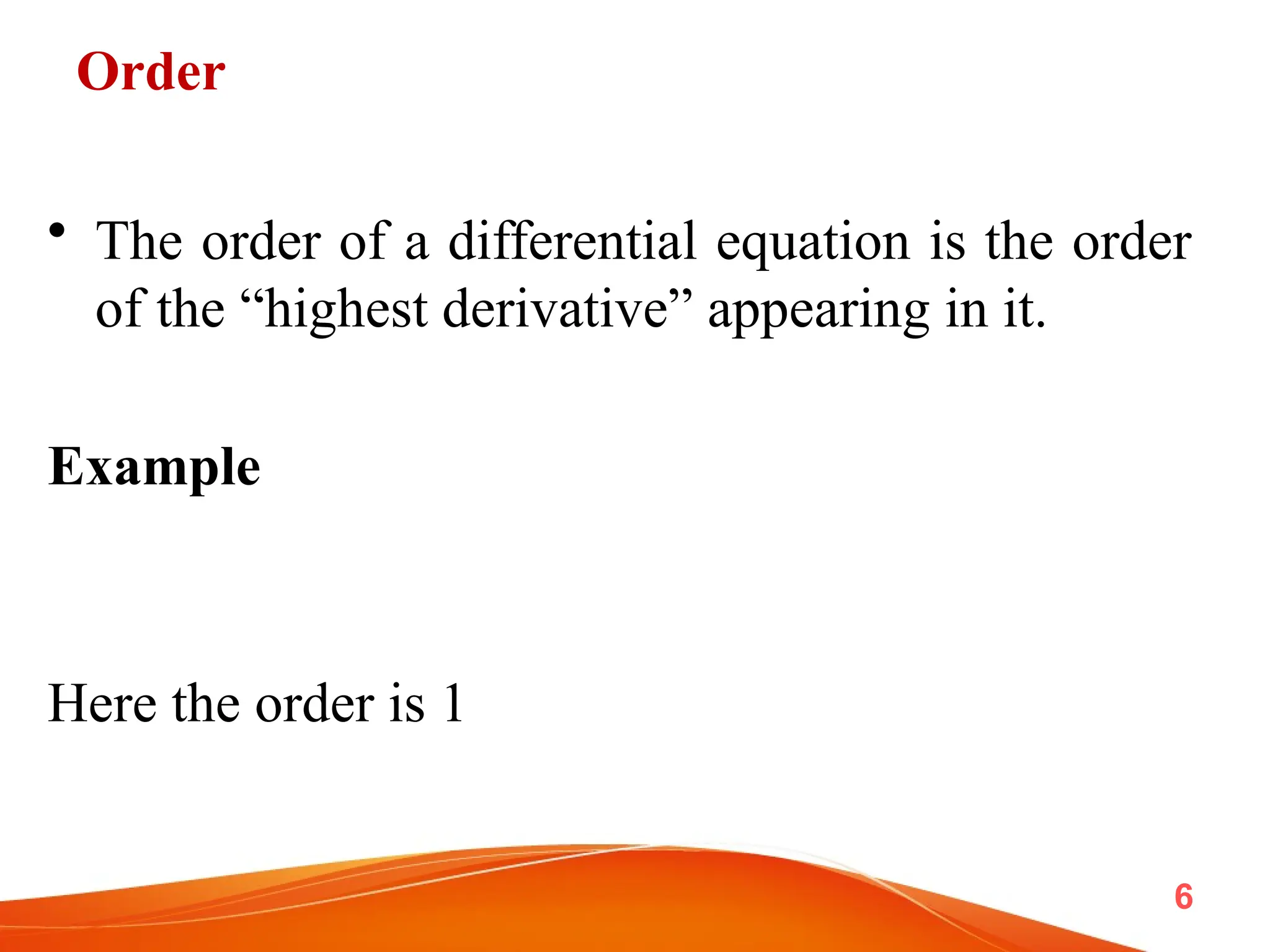 Order
• The order of a differential equation is the order
of the “highest derivative” appearing in it.
Example
Here the order is 1
6
 