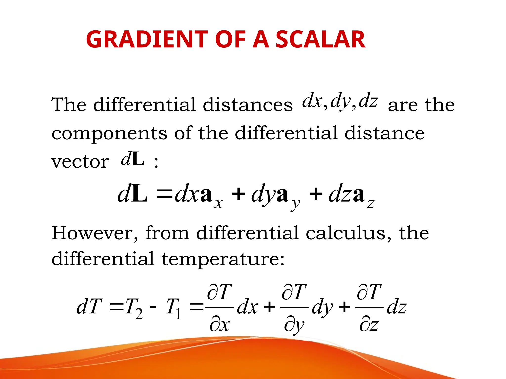 The differential distances are the
components of the differential distance
vector :
dz
dy
dx ,
,
z
y
x dz
dy
dx
d a
a
a
L 


L
d
However, from differential calculus, the
differential temperature:
dz
z
T
dy
y
T
dx
x
T
T
T
dT










 1
2
GRADIENT OF A SCALAR
 