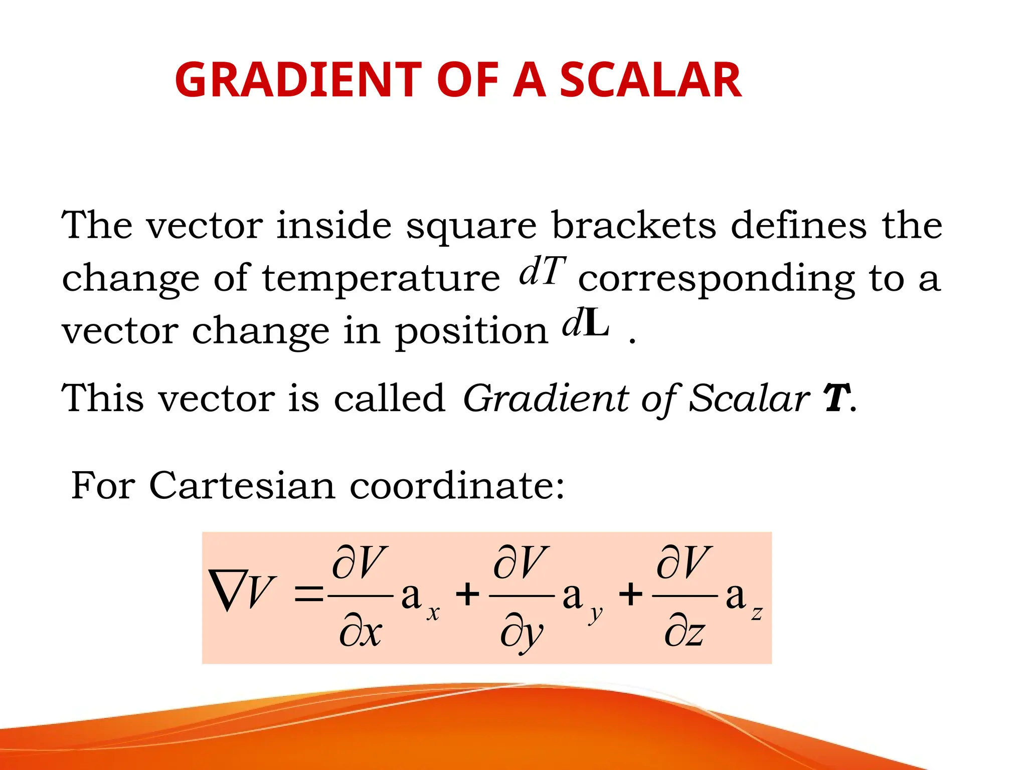 The vector inside square brackets defines the
change of temperature corresponding to a
vector change in position .
This vector is called Gradient of Scalar T.
L
d
dT
GRADIENT OF A SCALAR
For Cartesian coordinate:
z
y
x
z
V
y
V
x
V
V a
a
a










 