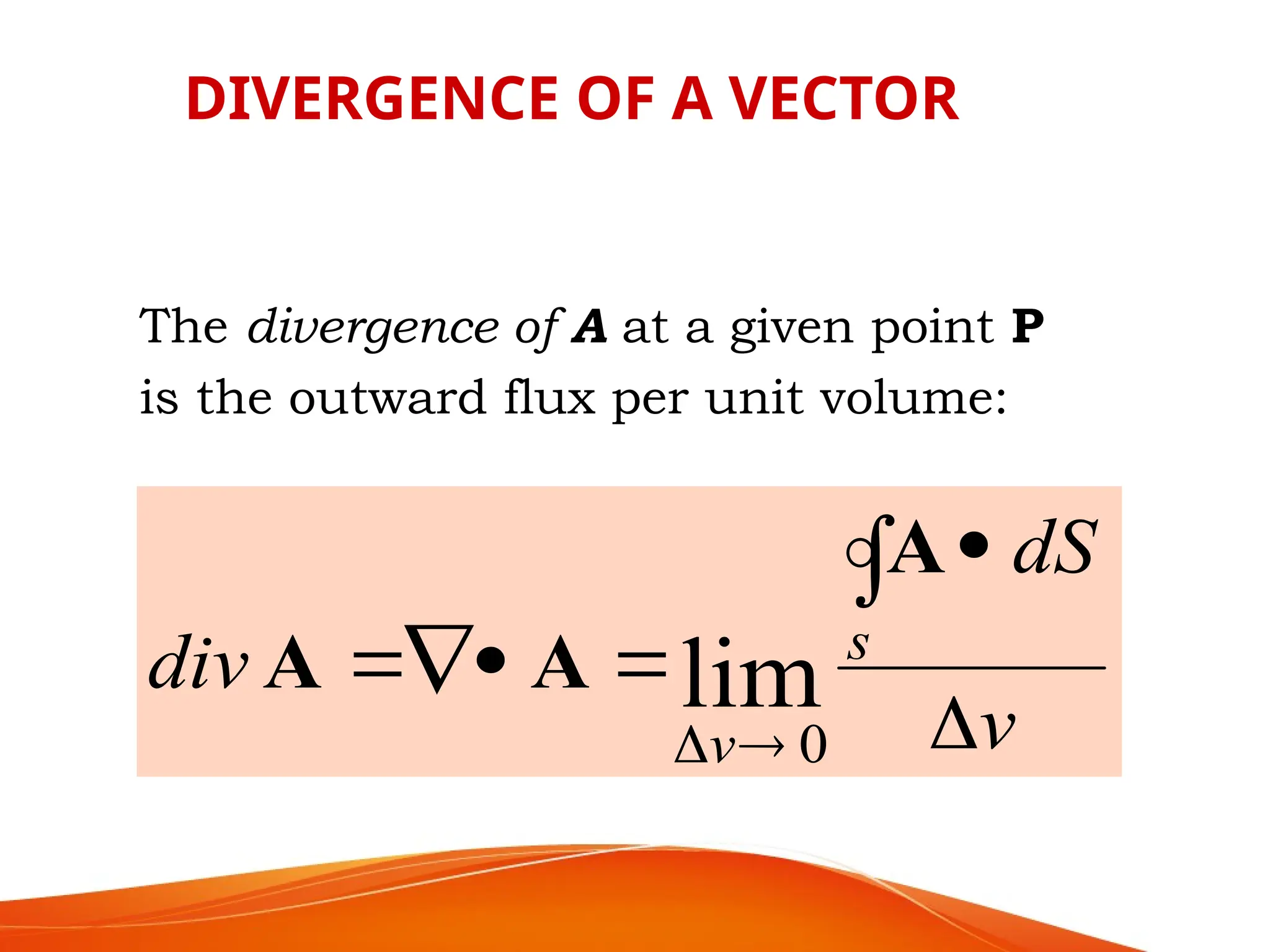 DIVERGENCE OF A VECTOR
The divergence of A at a given point P
is the outward flux per unit volume:
v
dS
div s
v 








A
A
A lim
0
 
