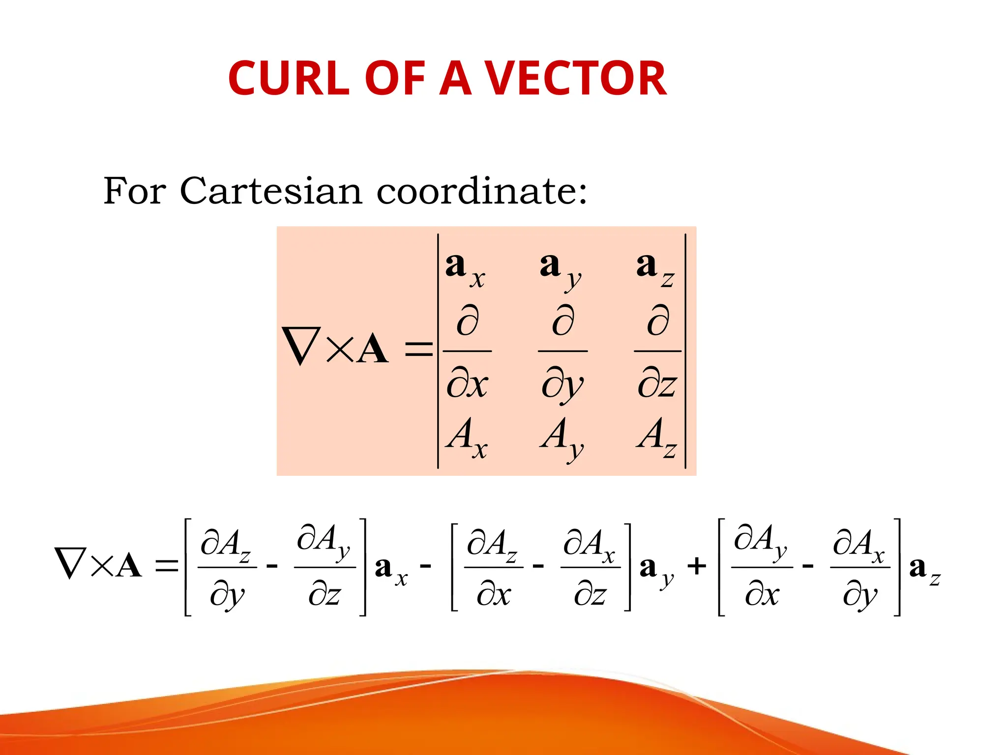 For Cartesian coordinate:
CURL OF A VECTOR
z
y
x
z
y
x
A
A
A
z
y
x 








a
a
a
A
z
x
y
y
x
z
x
y
z
y
A
x
A
z
A
x
A
z
A
y
A
a
a
a
A 





































 