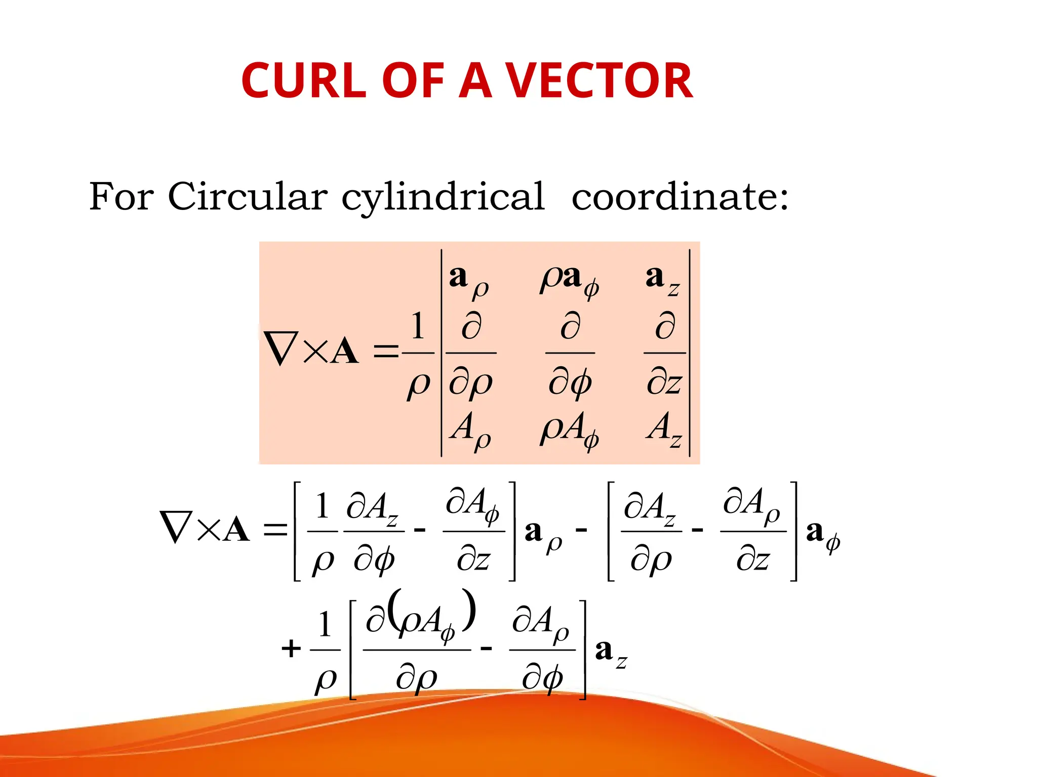 z
z
A
A
A
z








 








a
a
a
A
1
 
z
z
z
A
A
z
A
A
z
A
A
a
a
a
A



















































1
1
For Circular cylindrical coordinate:
CURL OF A VECTOR
 