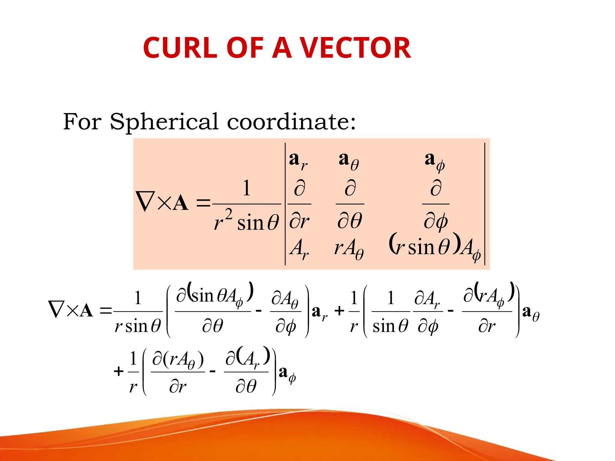 CURL OF A VECTOR
For Spherical coordinate:
  







A
r
rA
A
r
r
r
r
sin
sin
1
2









a
a
a
A
   
 













a
a
a
A










































r
r
r
A
r
rA
r
r
rA
A
r
A
A
r
)
(
1
sin
1
1
sin
sin
1
 