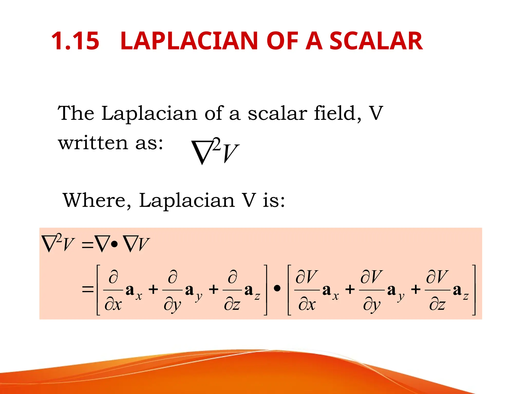 1.15 LAPLACIAN OF A SCALAR
The Laplacian of a scalar field, V
written as:
V
2

Where, Laplacian V is:



































z
y
x
z
y
x
z
V
y
V
x
V
z
y
x
V
V
a
a
a
a
a
a
2
 