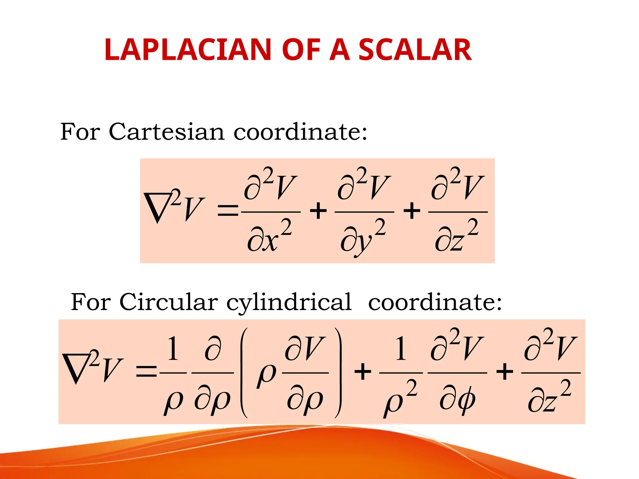 For Cartesian coordinate:
2
2
2
2
2
2
2
z
V
y
V
x
V
V










For Circular cylindrical coordinate:
2
2
2
2
2 1
1
z
V
V
V
V
























LAPLACIAN OF A SCALAR
 