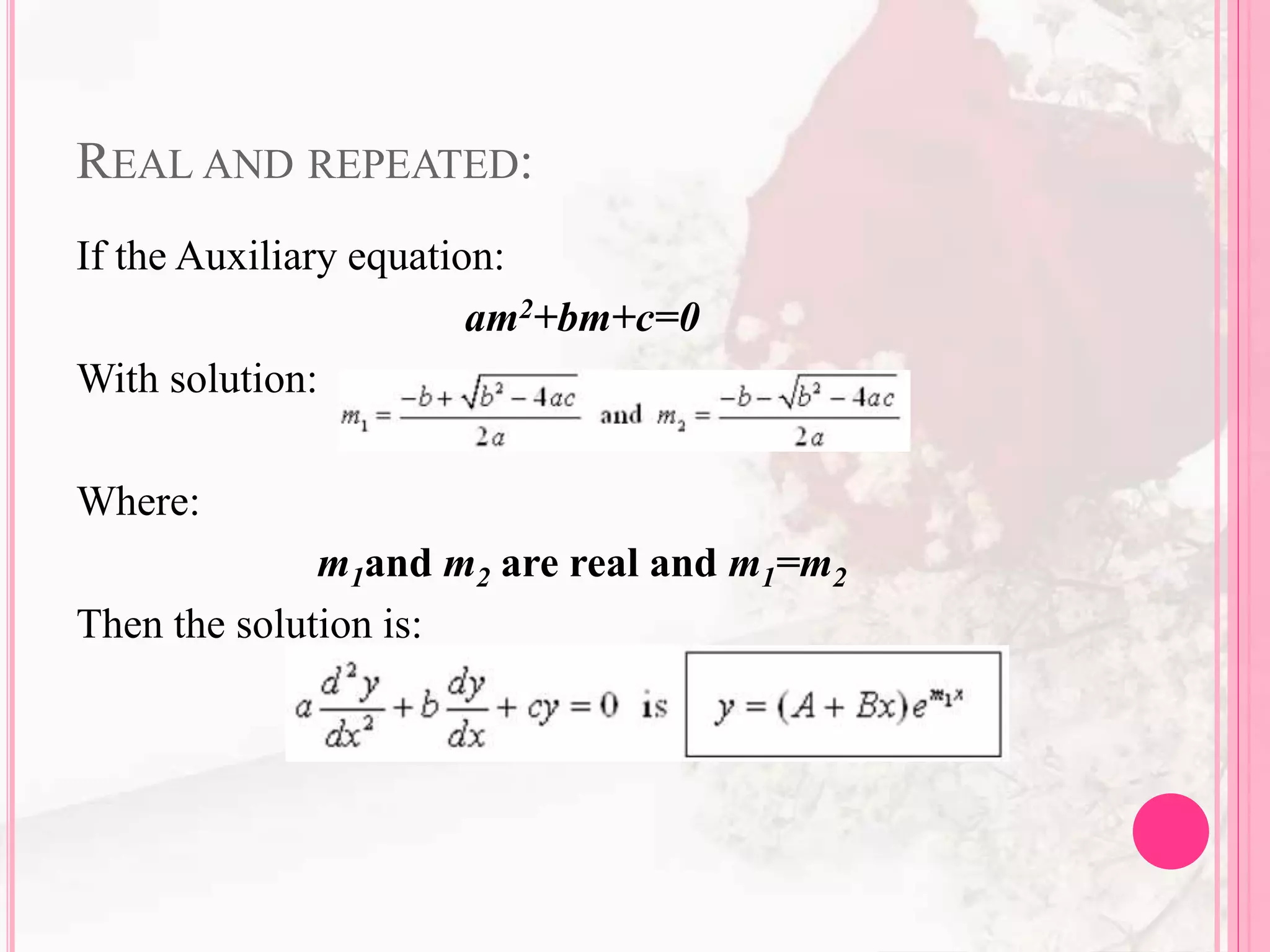 REAL AND REPEATED:
If the Auxiliary equation:
am2+bm+c=0
With solution:
Where:
m1and m2 are real and m1=m2
Then the solution is:
 