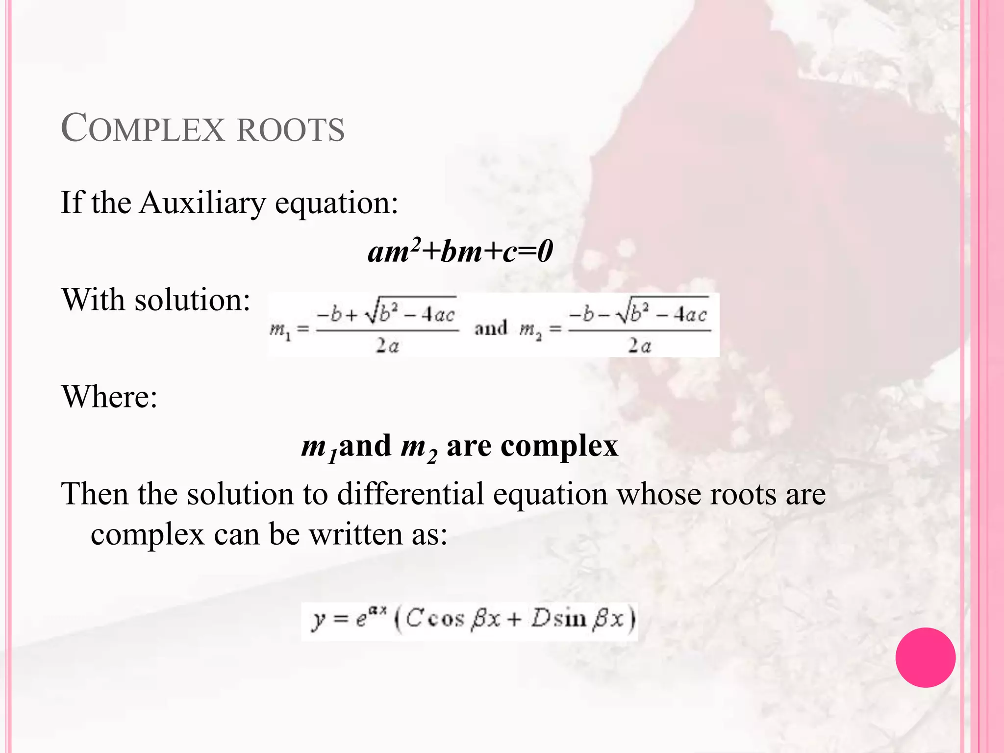 COMPLEX ROOTS
If the Auxiliary equation:
am2+bm+c=0
With solution:
Where:
m1and m2 are complex
Then the solution to differential equation whose roots are
complex can be written as:
 