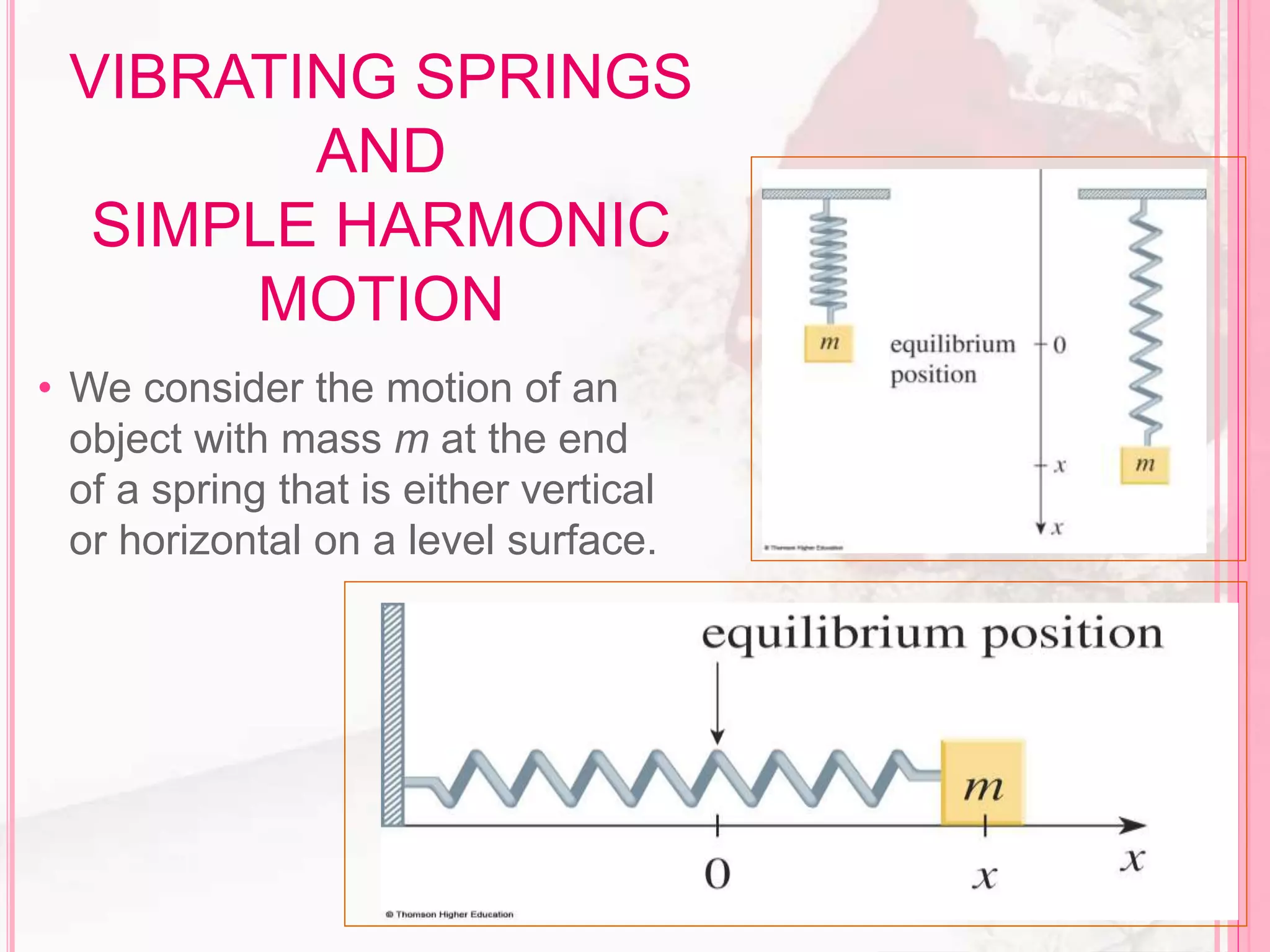 VIBRATING SPRINGS
AND
SIMPLE HARMONIC
MOTION
• We consider the motion of an
object with mass m at the end
of a spring that is either vertical
or horizontal on a level surface.
 