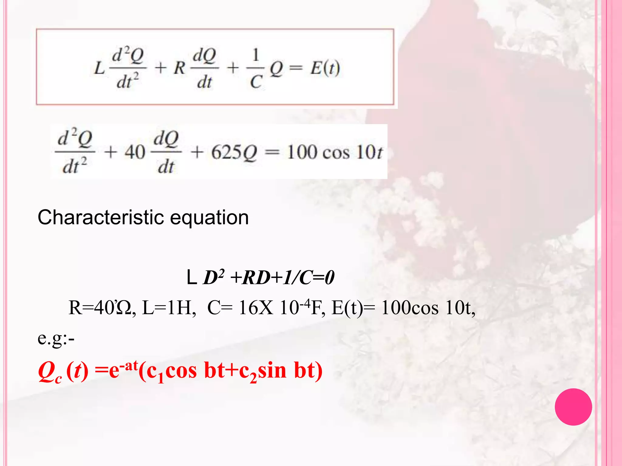 Characteristic equation
L D2 +RD+1/C=0
R=40Ὠ, L=1H, C= 16X 10-4F, E(t)= 100cos 10t,
e.g:-
Qc (t) =e-at(c1cos bt+c2sin bt)
 