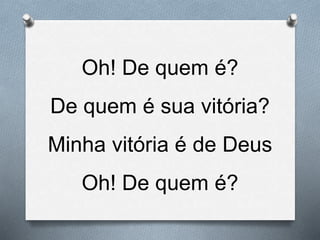 Oh! De quem é?
De quem é sua vitória?
Minha vitória é de Deus
Oh! De quem é?