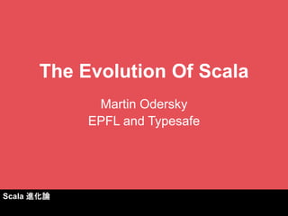 The Evolution Of Scala 
Martin Odersky 
EPFL and Typesafe 
Scala 進化論  