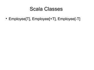Scala Classes 
 Employee[T], Employee[+T], Employee[-T] 
 
