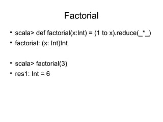 Factorial 
 scala> def factorial(x:Int) = (1 to x).reduce(_*_) 
 factorial: (x: Int)Int 
 scala> factorial(3) 
 res1: Int = 6 
 