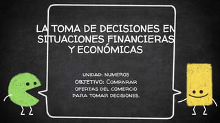 LA TOMA DE DECISIONES EN
SITUACIONES FINANCIERAS
Y ECONÓMICAS
unidad: numeros
objetivo: Comparar
ofertas del comercio
para tomar decisiones.
 
