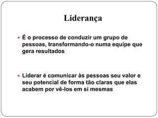 LiderançaÉ o processo de conduzir um grupo de pessoas, transformando-o numa equipe que gera resultadosLiderar é comunicar às pessoas seu valor e seu potencial de forma tão claras que elas acabem por vê-los em si mesmas