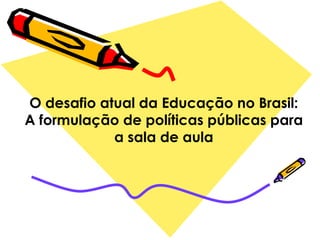 O desafio atual da Educação no Brasil:
A formulação de políticas públicas para
a sala de aula
 