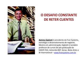 Batista Gigliotti é presidente da Fran Systems,
estratégia e desenvolvimento de negócios.
Mestre em administração, Gigliotti é também
professor de cursos de pós-graduação da
EAESP-FGV, Anhembi-BSP, Senac, Belas Artes e
BI International – www.fransystems.com.br
 