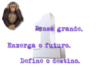 Pensa grande.

Enxerga o futuro.

   Define o destino.
 