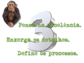 Pensa na excelência.

Enxerga os detalhes.

   Define os processos.
 