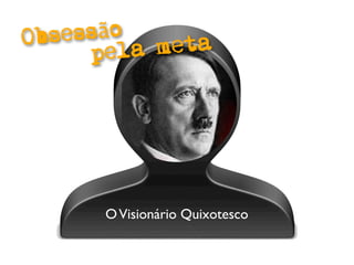 Obsessão
     pela meta




      O Visionário Quixotesco
 