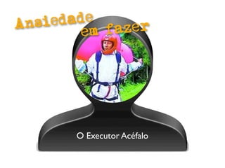 Ansi edade
         em fazer




       O Executor Acéfalo
 