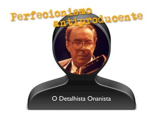 erfeci onismo
P           produ cente
       anti




       O Detalhista Onanista
 