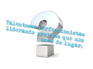 Talen
      tosos
lider       perfe
      ando p      ccion
             rojeto     istas
                   s que
             saem d       não
                    o lug
                          ar.
 