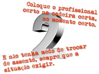 Coloque
       certo n  o profi
                        ssional
              a cadei
                      ra cert
             no mome          a,
                     nto cer
                             to.




                     de t rocar
         enha  medo
  nã o t           re q ue a
E
         nto, semp
de asse         gir.
    uaçã  o exi
sit
 