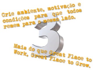 tiva ção e
          iente, mo      odos
Crie  amb       a q ue t
         es par        ado.
co ndiçõ     o mesmo l
  emem  para
 r


    Mais
          do qu
    Work        e Gre
         , Gre        at Pl
              at Pl         ace t
                    ace t         o
                          o Gro
                                w.
 