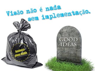 ão é nada
Visão n           entaç ã o.
      se m implem



                 GOOD
                 IDEAS
           s
  b usines e
  plan s insid
 