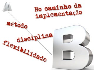 No camin  ho da
             im pleme ntação
 métod
       o

           c ipl ina
fl    dis
   ex
      ibi
          lid
             ad
                e
 