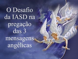 O Desafio
da IASD na
pregação
das 3
mensagens
angélicas
 
