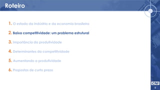 Roteiro
8
1. O estado da indústria e da economia brasileira
2. Baixa competitividade: um problema estrutural
3. Importância da produtividade
4. Determinantes da competitividade
5. Aumentando a produtividade
6. Propostas de curto prazo
 