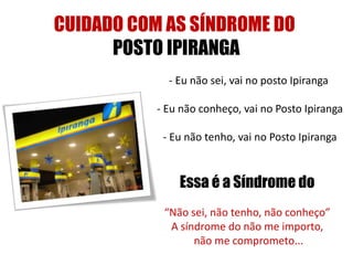 CUIDADO COM AS SÍNDROME DO
POSTO IPIRANGA
- Eu não sei, vai no posto Ipiranga
- Eu não conheço, vai no Posto Ipiranga
- Eu não tenho, vai no Posto Ipiranga
Essa é a Síndrome do
“Não sei, não tenho, não conheço”
A síndrome do não me importo,
não me comprometo...
 