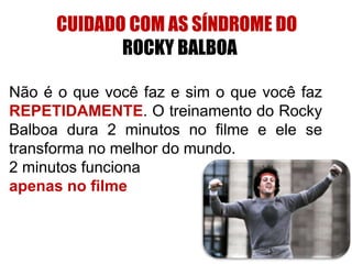 CUIDADO COM AS SÍNDROME DO
ROCKY BALBOA
Não é o que você faz e sim o que você faz
REPETIDAMENTE. O treinamento do Rocky
Balboa dura 2 minutos no filme e ele se
transforma no melhor do mundo.
2 minutos funciona
apenas no filme
 