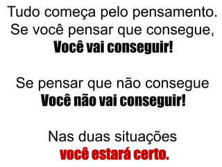 Tudo começa pelo pensamento.
Se você pensar que consegue,
Você vai conseguir!
Se pensar que não consegue
Você não vai conseguir!
Nas duas situações
você estará certo.
 
