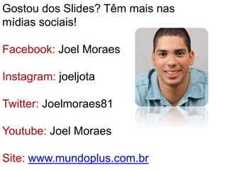 Gostou dos Slides? Têm mais nas
mídias sociais!
Facebook: Joel Moraes
Instagram: joeljota
Twitter: Joelmoraes81
Youtube: Joel Moraes
Site: www.mundoplus.com.br
 
