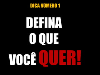 DICA NÚMERO 1
DEFINA
O QUE
VOCÊ QUER!
 