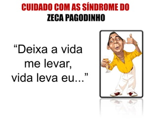 CUIDADO COM AS SÍNDROME DO
ZECA PAGODINHO
“Deixa a vida
me levar,
vida leva eu...”
 