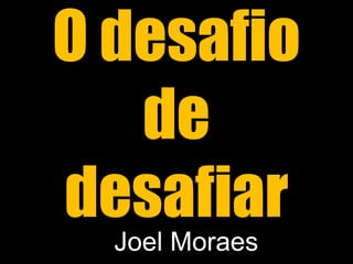 O desafio
de
desafiar
Joel Moraes
 