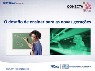 O desafio de ensinar para as novas gerações Questionamentos e Inovações para uma Nova Escola Prof. Dr. Nilbo Nogueira 