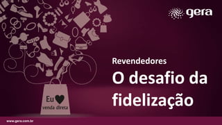 Revendedores
O desafio da
fidelização
www.gera.com.br
 