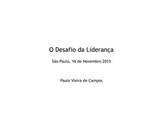O Desafio da Liderança
São Paulo, 16 de Novembro 2015
Paulo Vieira de Campos
 