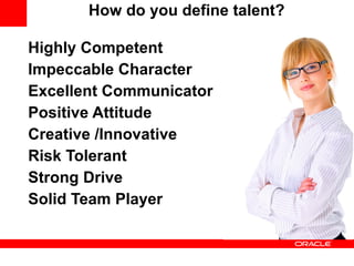 How do you define talent? Highly Competent Impeccable Character Excellent Communicator Positive Attitude  Creative /Innovative Risk Tolerant Strong Drive Solid Team Player 
