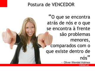 Postura de VENCEDOR “ O que se encontra atrás de nós e o que se encontra à frente são problemas menores, comparados com o que existe dentro de nós ” Oliver Wendel Holmes 