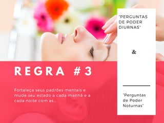 R E G R A # 3
Fortaleça seus padrões mentais e
mude seu estado a cada manhã e a
cada noite com as...
“PERGUNTAS
DE PODER
DIURNAS”
“Perguntas
de Poder
Noturnas”
&
 